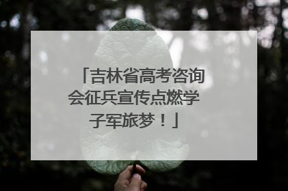 吉林省高考咨询会征兵宣传点燃学子军旅梦！